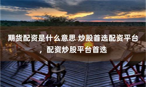 期货配资是什么意思 炒股首选配资平台,配资炒股平台首选