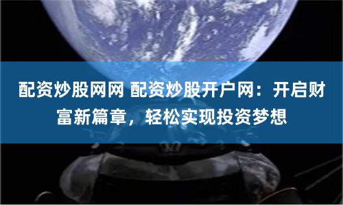 配资炒股网网 配资炒股开户网：开启财富新篇章，轻松实现投资梦想