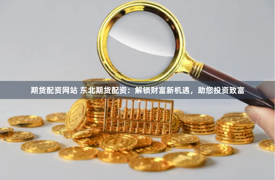 期货配资网站 东北期货配资:解锁财富新机遇,助您投资致富