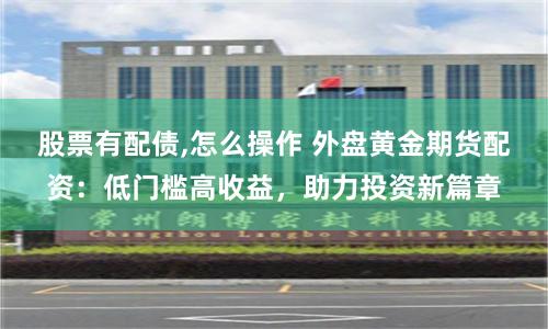 股票有配债,怎么操作 外盘黄金期货配资:低门槛高收益,助力投资新篇章