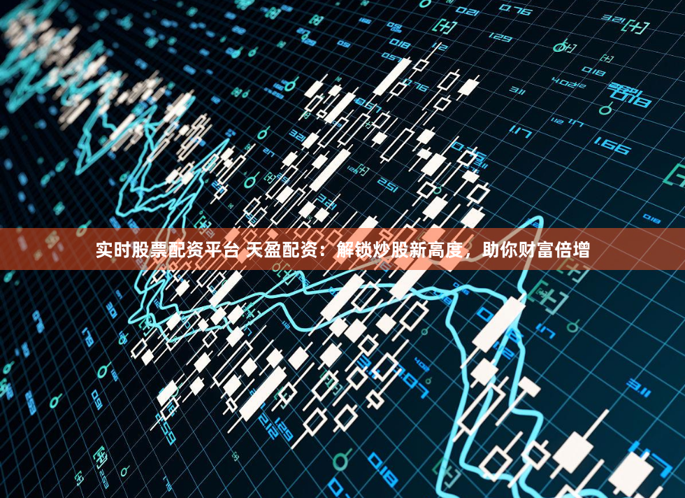 实时股票配资平台 天盈配资:解锁炒股新高度,助你财富倍增