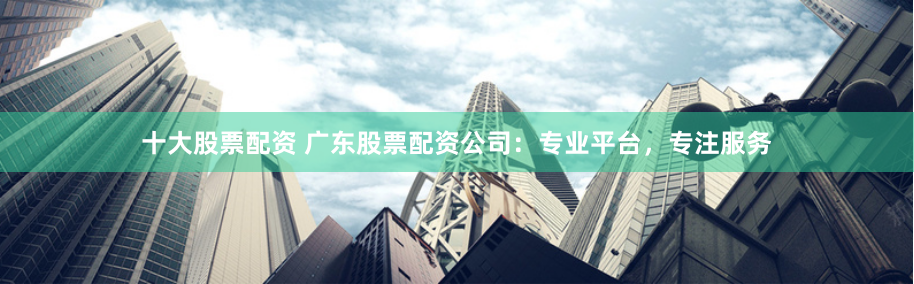 十大股票配资 广东股票配资公司:专业平台,专注服务