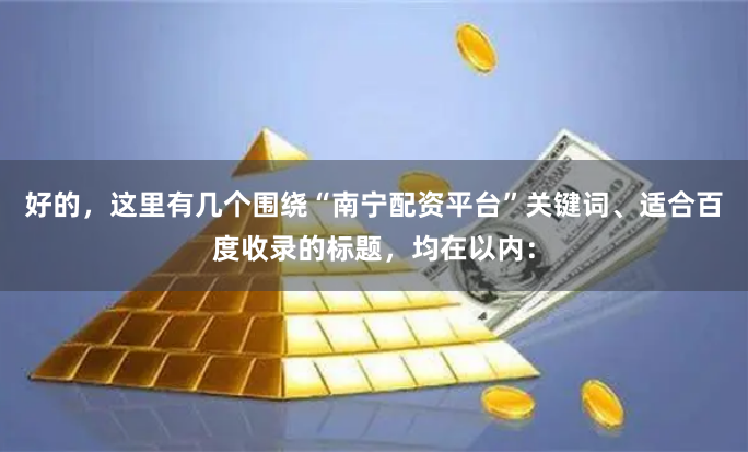 好的，这里有几个围绕“南宁配资平台”关键词、适合百度收录的标题，均在以内：