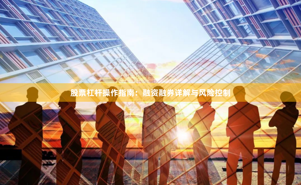 股票杠杆操作指南：融资融券详解与风险控制