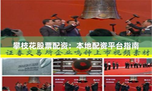 攀枝花股票配资：本地配资平台指南