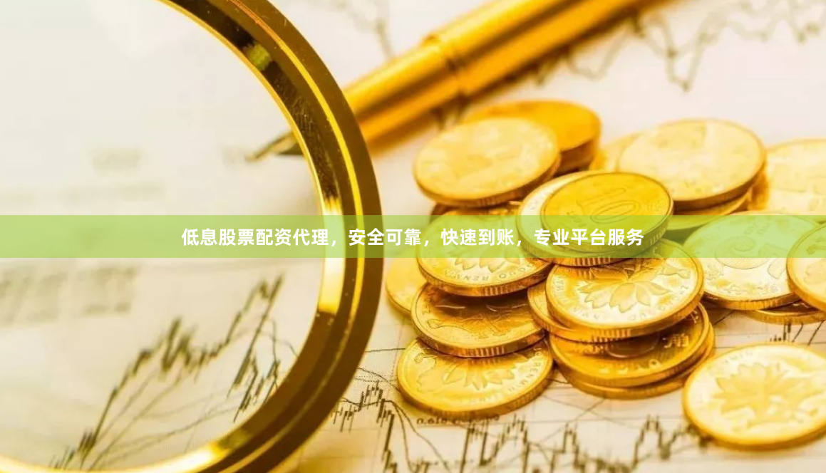 低息股票配资代理，安全可靠，快速到账，专业平台服务