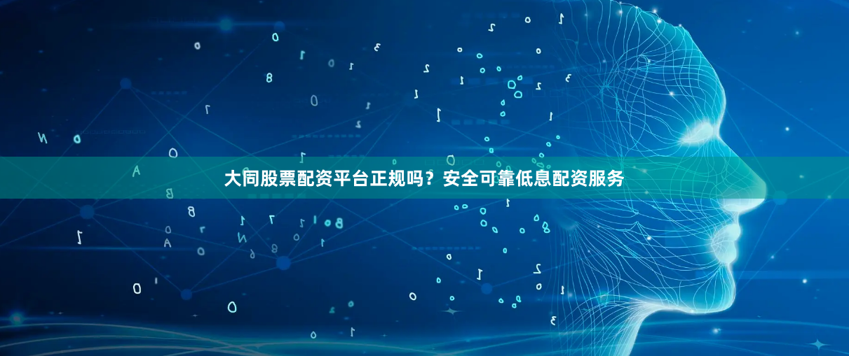 大同股票配资平台正规吗？安全可靠低息配资服务