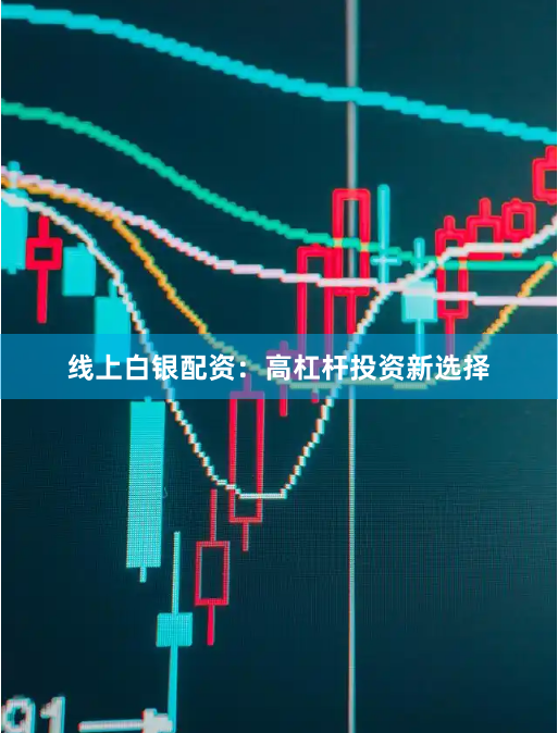 线上白银配资：高杠杆投资新选择