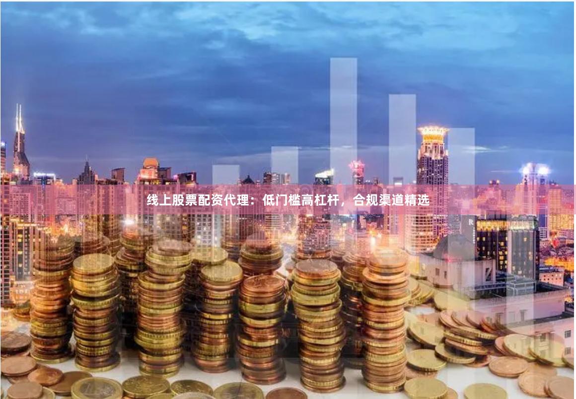 线上股票配资代理：低门槛高杠杆，合规渠道精选