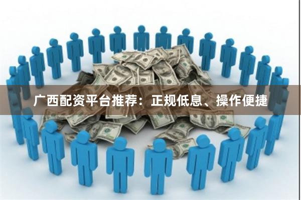 广西配资平台推荐：正规低息、操作便捷