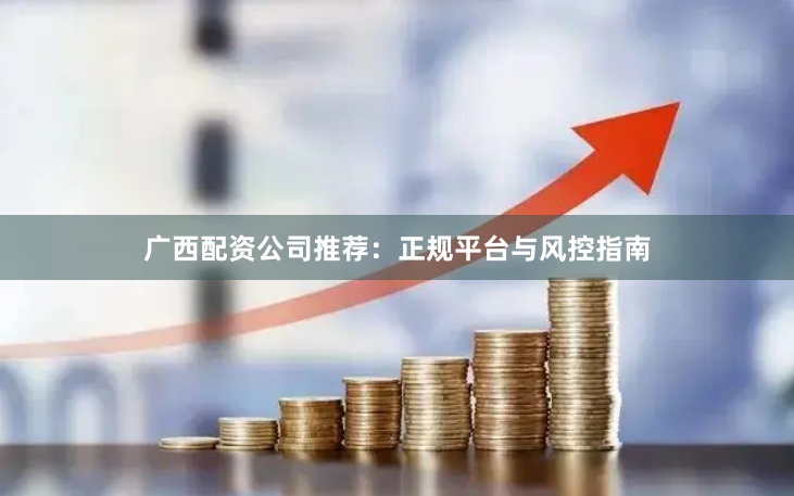 广西配资公司推荐：正规平台与风控指南