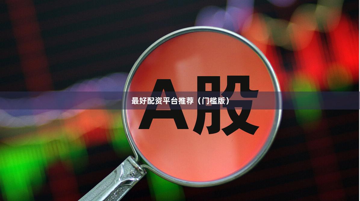 最好配资平台推荐（门槛版）