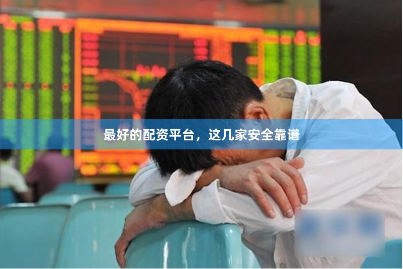 最好的配资平台，这几家安全靠谱