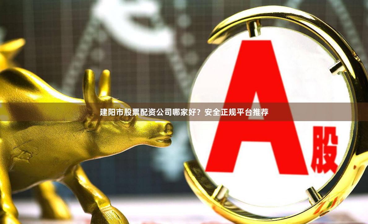 建阳市股票配资公司哪家好？安全正规平台推荐