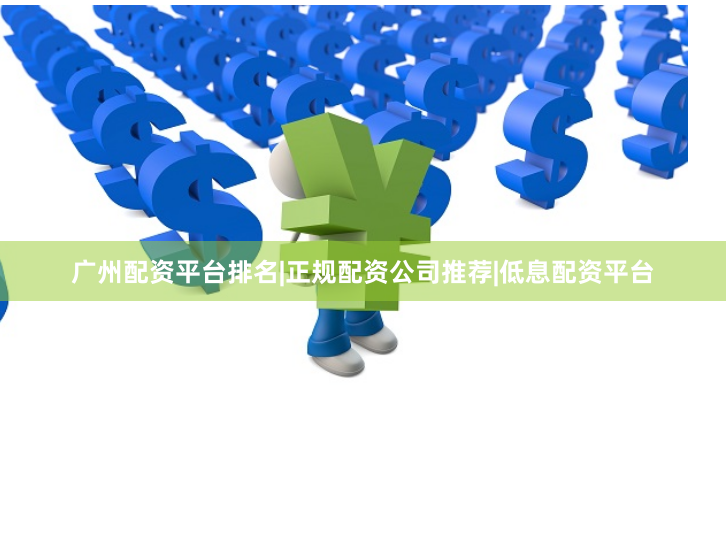 广州配资平台排名|正规配资公司推荐|低息配资平台