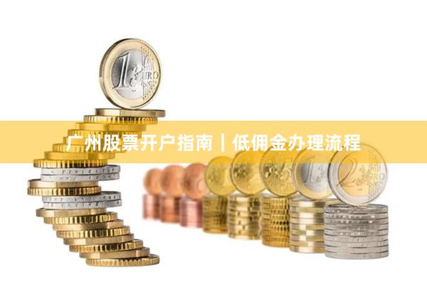广州股票开户指南｜低佣金办理流程