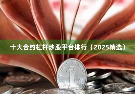 十大合约杠杆炒股平台排行（2025精选）