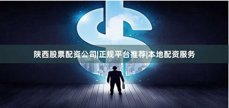陕西股票配资公司|正规平台推荐|本地配资服务