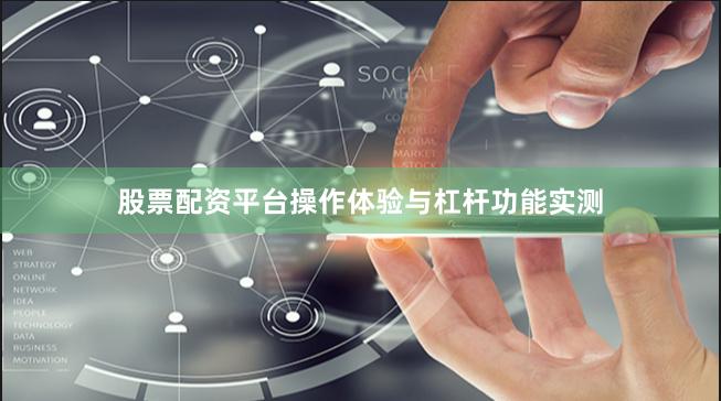 股票配资平台操作体验与杠杆功能实测
