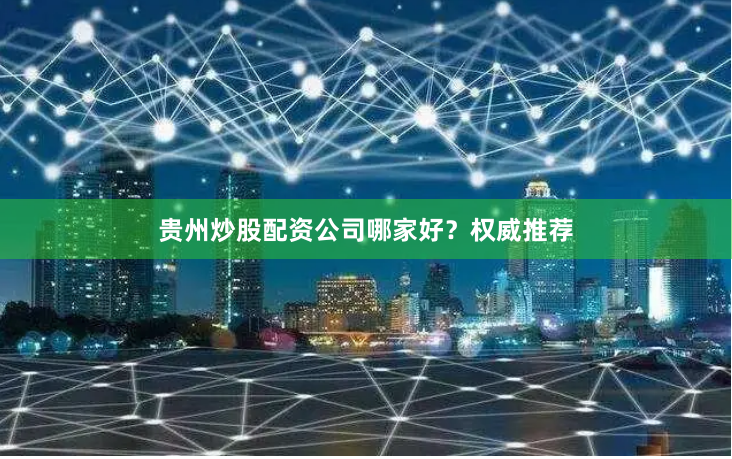 贵州炒股配资公司哪家好？权威推荐