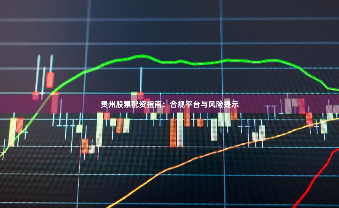 贵州股票配资指南：合规平台与风险提示