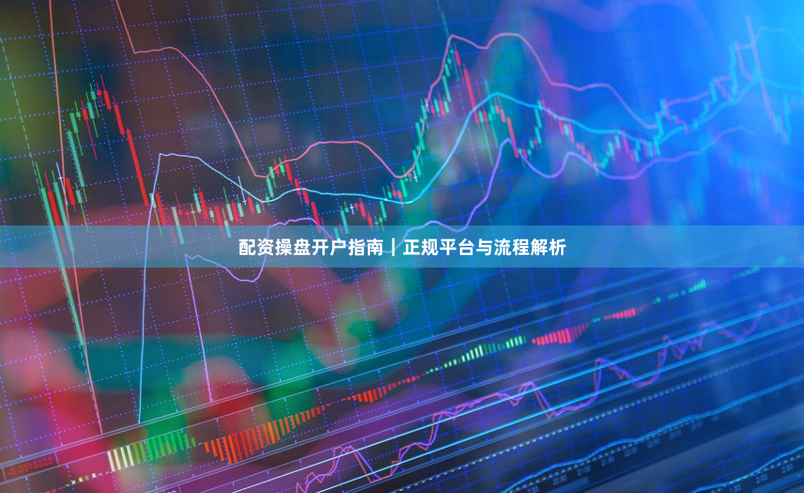 配资操盘开户指南|正规平台与流程解析