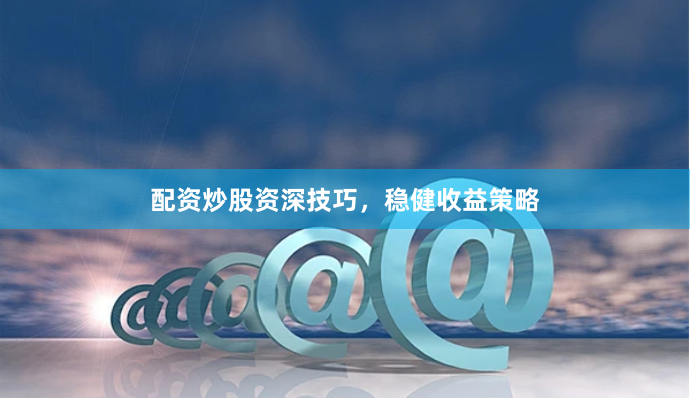 配资炒股资深技巧，稳健收益策略