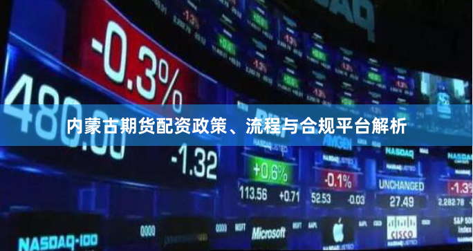 内蒙古期货配资政策、流程与合规平台解析