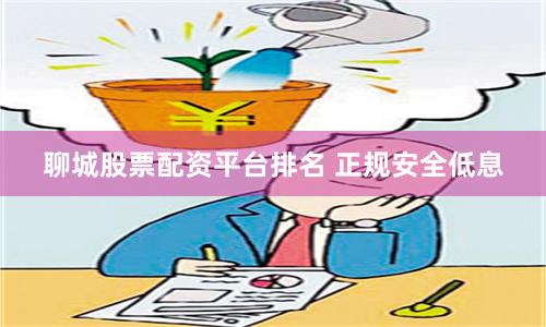聊城股票配资平台排名 正规安全低息