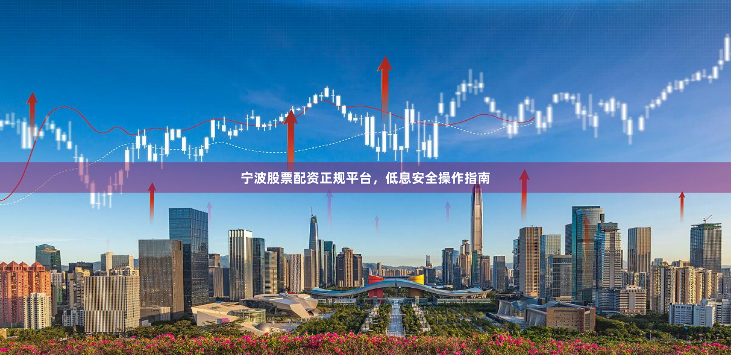宁波股票配资正规平台，低息安全操作指南