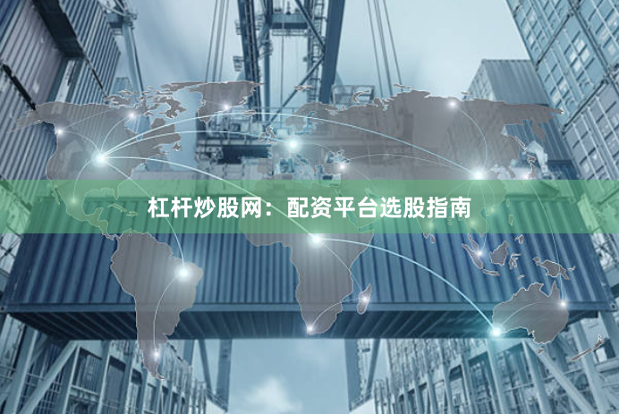 杠杆炒股网：配资平台选股指南