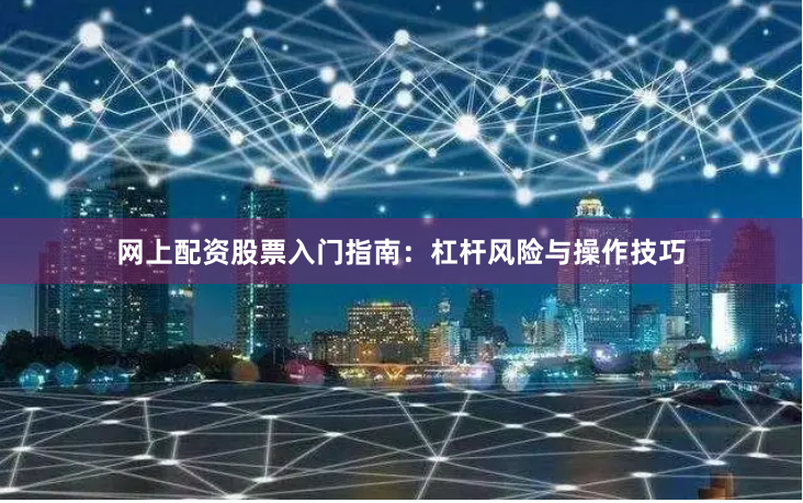 网上配资股票入门指南：杠杆风险与操作技巧