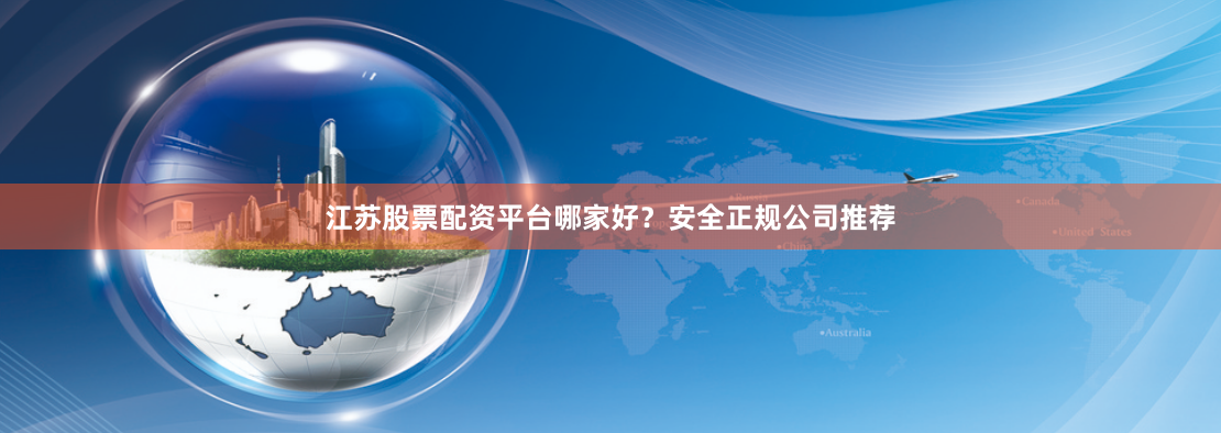 江苏股票配资平台哪家好？安全正规公司推荐