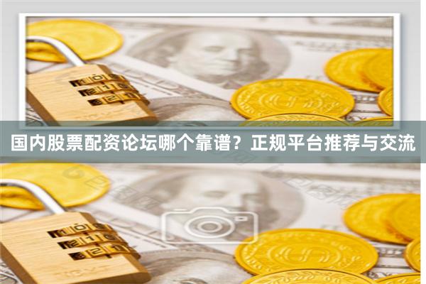 国内股票配资论坛哪个靠谱？正规平台推荐与交流