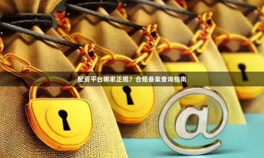 配资平台哪家正规？合规备案查询指南