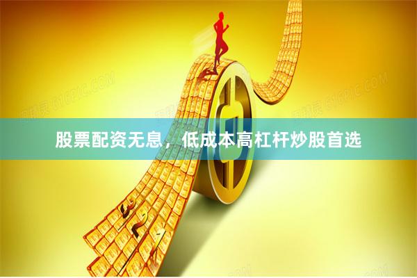 股票配资无息，低成本高杠杆炒股首选