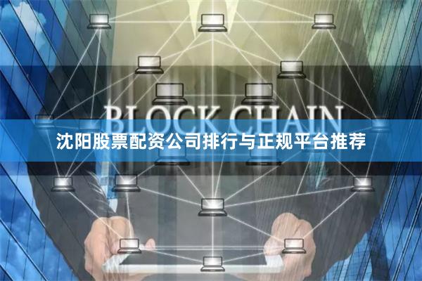 沈阳股票配资公司排行与正规平台推荐
